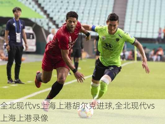 全北现代vs上海上港胡尔克进球,全北现代vs上海上港录像