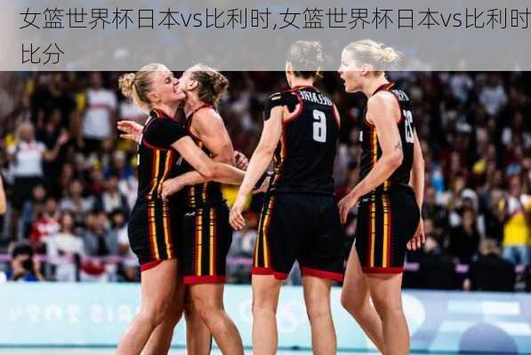 女篮世界杯日本vs比利时,女篮世界杯日本vs比利时比分