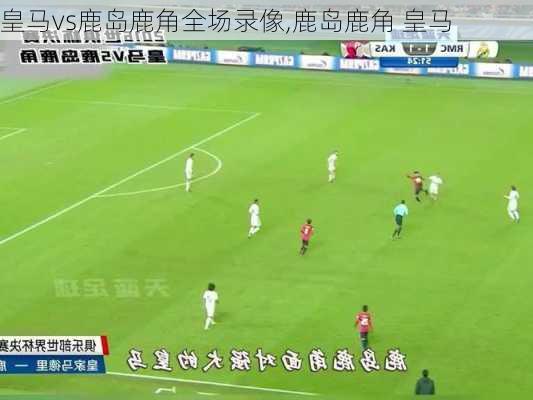 皇马vs鹿岛鹿角全场录像,鹿岛鹿角 皇马