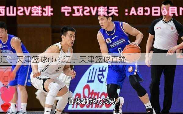 辽宁天津篮球cba,辽宁天津篮球直播