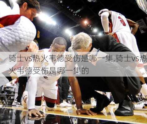骑士vs热火韦德受伤是哪一集,骑士vs热火韦德受伤是哪一集的
