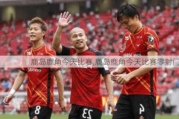 鹿岛鹿角今天比赛,鹿岛鹿角今天比赛零射门