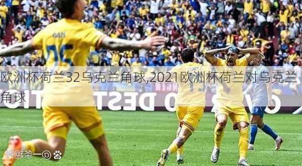 欧洲杯荷兰32乌克兰角球,2021欧洲杯荷兰对乌克兰角球
