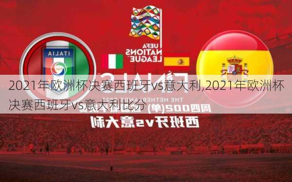 2021年欧洲杯决赛西班牙vs意大利,2021年欧洲杯决赛西班牙vs意大利比分