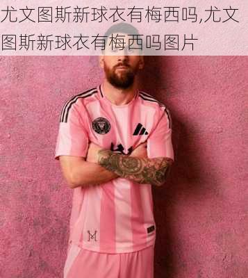 尤文图斯新球衣有梅西吗,尤文图斯新球衣有梅西吗图片