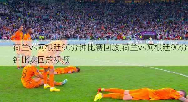 荷兰vs阿根廷90分钟比赛回放,荷兰vs阿根廷90分钟比赛回放视频
