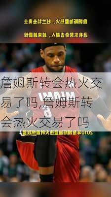詹姆斯转会热火交易了吗,詹姆斯转会热火交易了吗