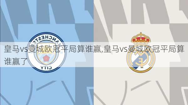皇马vs曼城欧冠平局算谁赢,皇马vs曼城欧冠平局算谁赢了