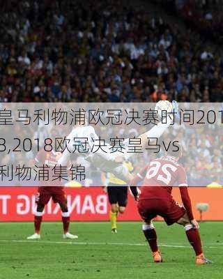 皇马利物浦欧冠决赛时间2018,2018欧冠决赛皇马vs利物浦集锦