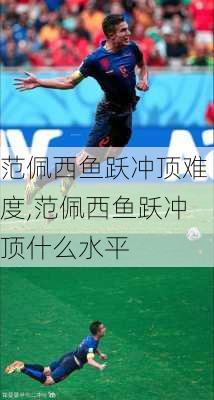 范佩西鱼跃冲顶难度,范佩西鱼跃冲顶什么水平