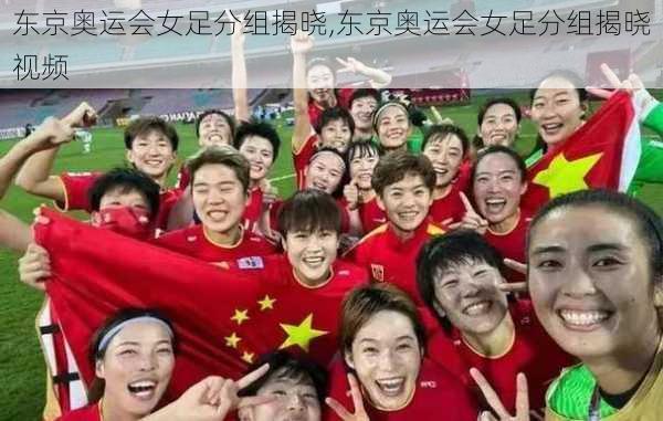 东京奥运会女足分组揭晓,东京奥运会女足分组揭晓视频