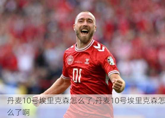 丹麦10号埃里克森怎么了,丹麦10号埃里克森怎么了啊