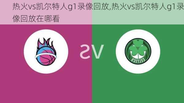 热火vs凯尔特人g1录像回放,热火vs凯尔特人g1录像回放在哪看