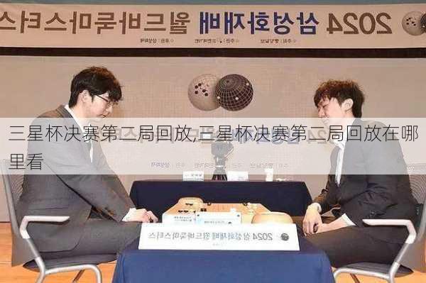 三星杯决赛第二局回放,三星杯决赛第二局回放在哪里看