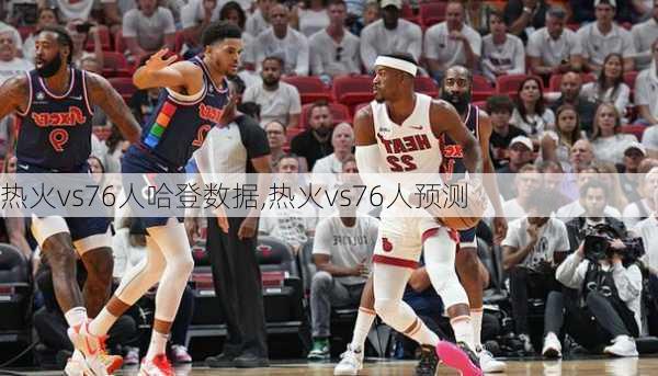 热火vs76人哈登数据,热火vs76人预测