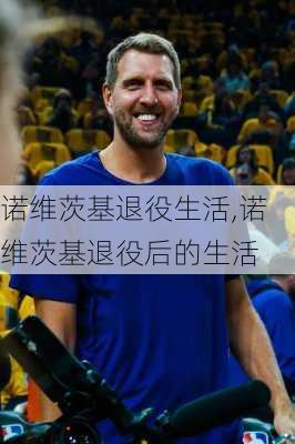 诺维茨基退役生活,诺维茨基退役后的生活