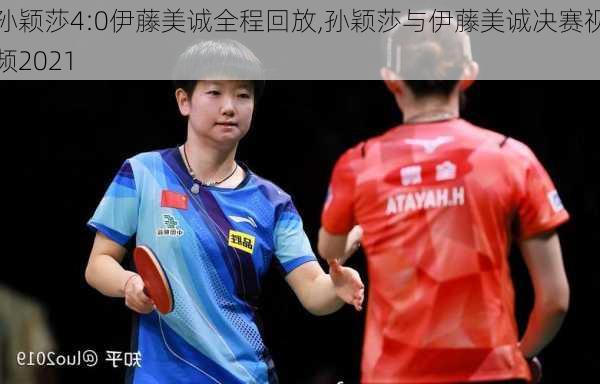 孙颖莎4:0伊藤美诚全程回放,孙颖莎与伊藤美诚决赛视频2021