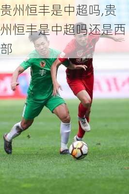 贵州恒丰是中超吗,贵州恒丰是中超吗还是西部