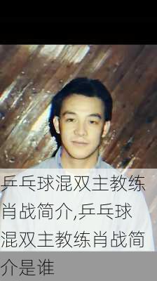 乒乓球混双主教练肖战简介,乒乓球混双主教练肖战简介是谁