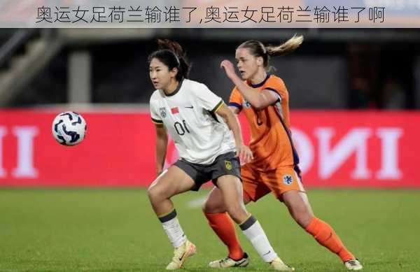 奥运女足荷兰输谁了,奥运女足荷兰输谁了啊
