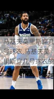 马基夫莫里斯穿几号球衣,马基夫莫里斯穿几号球衣的