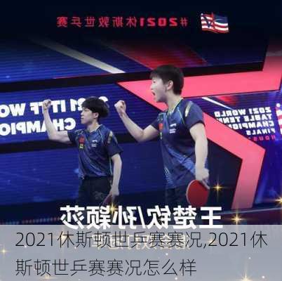2021休斯顿世乒赛赛况,2021休斯顿世乒赛赛况怎么样