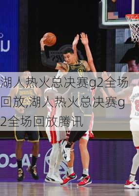 湖人热火总决赛g2全场回放,湖人热火总决赛g2全场回放腾讯