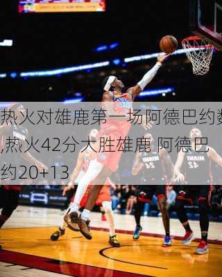 热火对雄鹿第一场阿德巴约数据,热火42分大胜雄鹿 阿德巴约20+13
