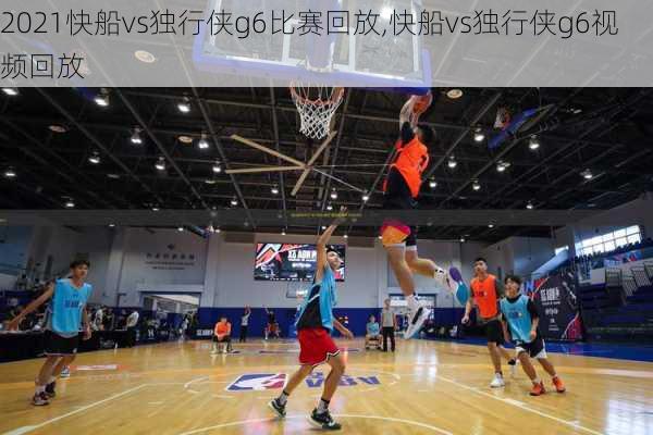 2021快船vs独行侠g6比赛回放,快船vs独行侠g6视频回放
