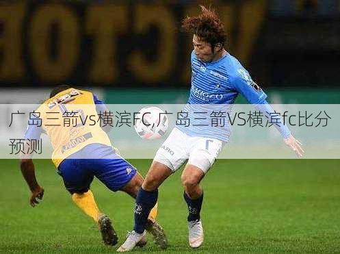 广岛三箭vs横滨FC,广岛三箭VS横滨fc比分预测