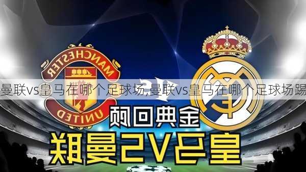 曼联vs皇马在哪个足球场,曼联vs皇马在哪个足球场踢