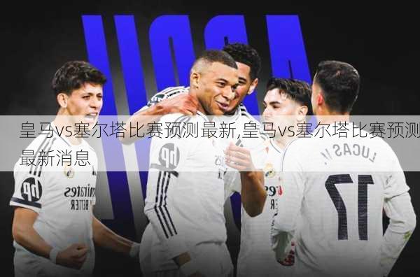 皇马vs塞尔塔比赛预测最新,皇马vs塞尔塔比赛预测最新消息
