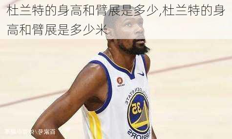 杜兰特的身高和臂展是多少,杜兰特的身高和臂展是多少米