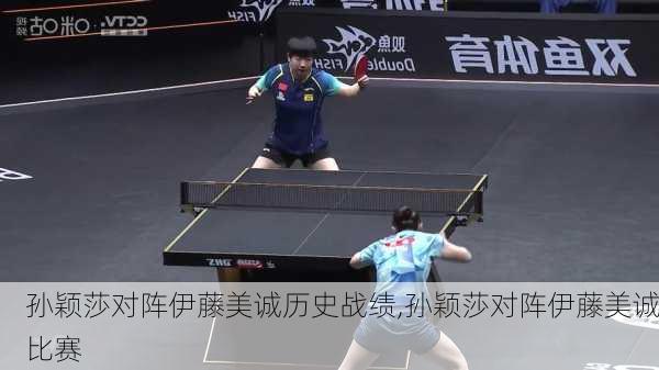 孙颖莎对阵伊藤美诚历史战绩,孙颖莎对阵伊藤美诚比赛