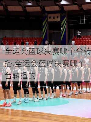 全运会篮球决赛哪个台转播,全运会篮球决赛哪个台转播的