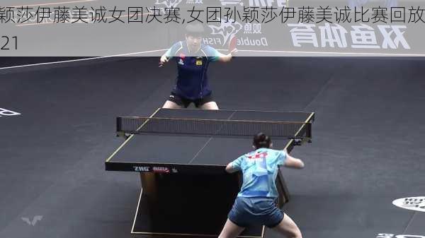 孙颖莎伊藤美诚女团决赛,女团孙颖莎伊藤美诚比赛回放2021