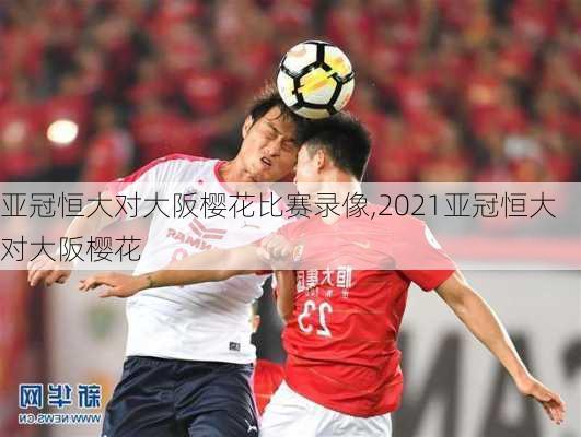 亚冠恒大对大阪樱花比赛录像,2021亚冠恒大对大阪樱花