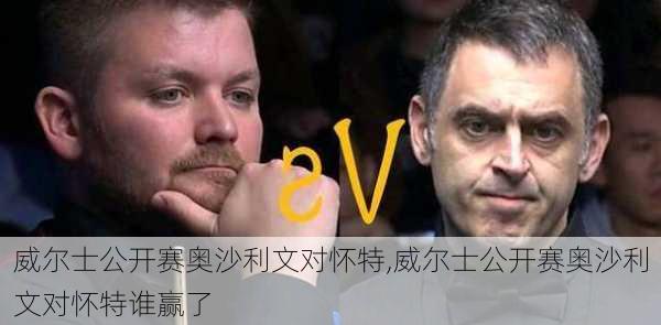 威尔士公开赛奥沙利文对怀特,威尔士公开赛奥沙利文对怀特谁赢了