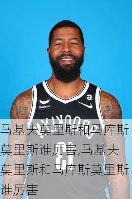 马基夫莫里斯和马库斯莫里斯谁厉害,马基夫莫里斯和马库斯莫里斯谁厉害