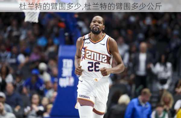 杜兰特的臂围多少,杜兰特的臂围多少公斤