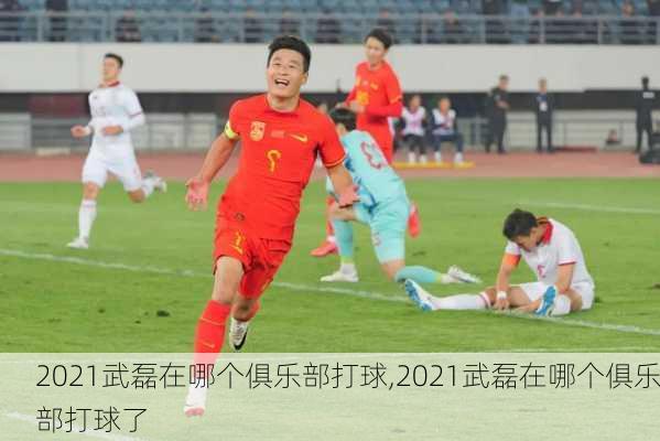 2021武磊在哪个俱乐部打球,2021武磊在哪个俱乐部打球了