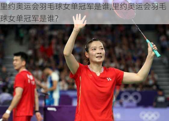 里约奥运会羽毛球女单冠军是谁,里约奥运会羽毛球女单冠军是谁?