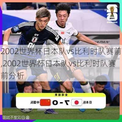 2002世界杯日本队vs比利时队赛前,2002世界杯日本队vs比利时队赛前分析
