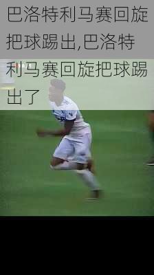 巴洛特利马赛回旋把球踢出,巴洛特利马赛回旋把球踢出了