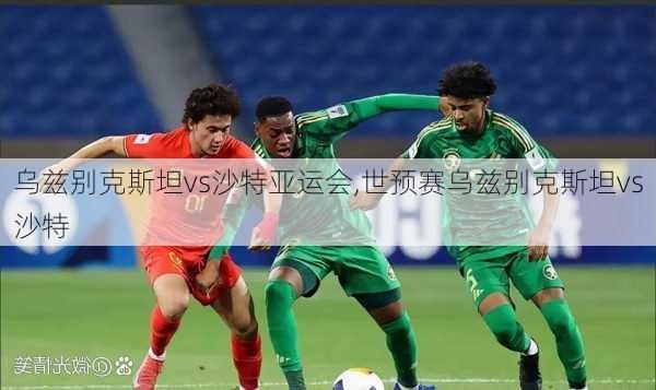乌兹别克斯坦vs沙特亚运会,世预赛乌兹别克斯坦vs沙特