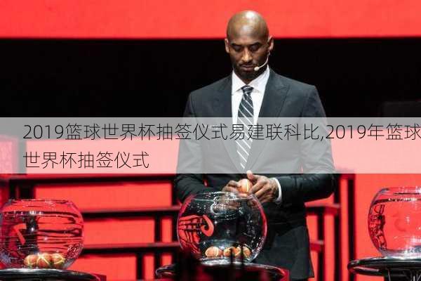 2019篮球世界杯抽签仪式易建联科比,2019年篮球世界杯抽签仪式