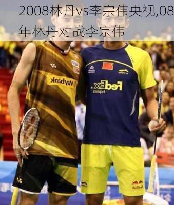 2008林丹vs李宗伟央视,08年林丹对战李宗伟