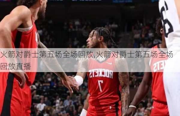 火箭对爵士第五场全场回放,火箭对爵士第五场全场回放直播