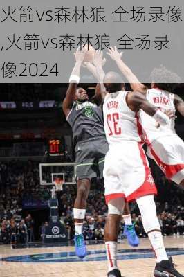 火箭vs森林狼 全场录像,火箭vs森林狼 全场录像2024