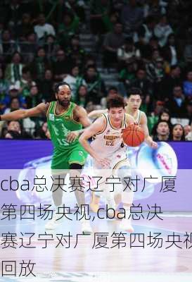 cba总决赛辽宁对广厦第四场央视,cba总决赛辽宁对广厦第四场央视回放